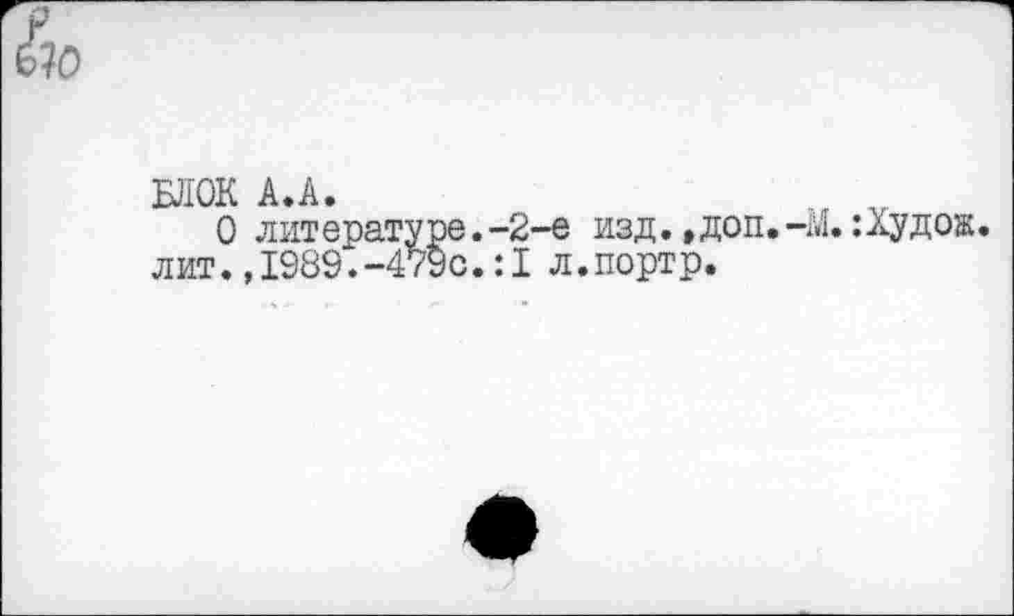 ﻿БЛОК А.А.	,г
О литературе.-2-е изд. ,доп.-М. :Худож. лит.,1989.-479с.:1 л.портр.